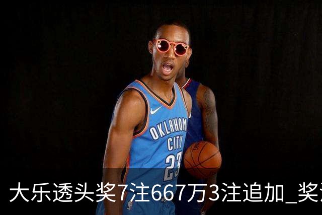 大乐透头奖7注667万3注追加 奖池余额7.95亿
